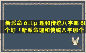 新派命 🌵 理和传统八字哪 🍀 个好「新派命理和传统八字哪个好一点」